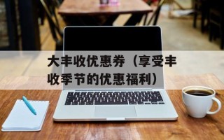 大丰收优惠券（享受丰收季节的优惠福利）
