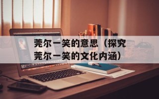 莞尔一笑的意思（探究莞尔一笑的文化内涵）