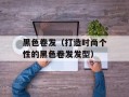 黑色卷发（打造时尚个性的黑色卷发发型）