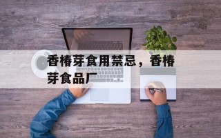 香椿芽食用禁忌，香椿芽食品厂