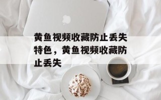 黄鱼视频收藏防止丢失特色，黄鱼视频收藏防止丢失