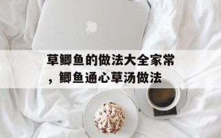 草鲫鱼的做法大全家常，鲫鱼通心草汤做法