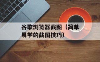 谷歌浏览器截图（简单易学的截图技巧）
