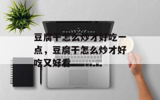 豆腐干怎么炒才好吃一点，豆腐干怎么炒才好吃又好看