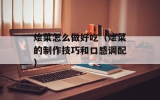 烩菜怎么做好吃（烩菜的制作技巧和口感调配）