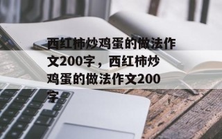 西红柿炒鸡蛋的做法作文200字，西红柿炒鸡蛋的做法作文200字