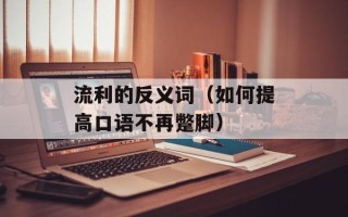 流利的反义词（如何提高口语不再蹩脚）