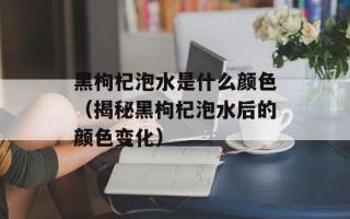 黑枸杞泡水是什么颜色（揭秘黑枸杞泡水后的颜色变化）
