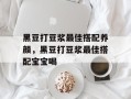 黑豆打豆浆最佳搭配养颜，黑豆打豆浆最佳搭配宝宝喝