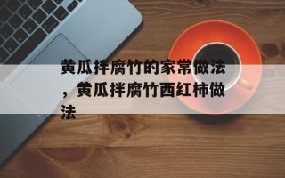 黄瓜拌腐竹的家常做法，黄瓜拌腐竹西红柿做法