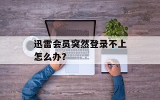 迅雷会员突然登录不上怎么办？