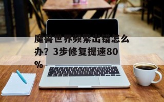 魔兽世界频繁出错怎么办？3步修复提速80%