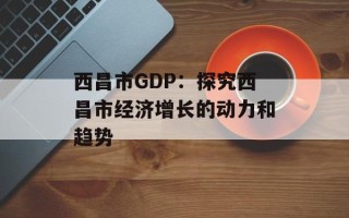 西昌市GDP：探究西昌市经济增长的动力和趋势