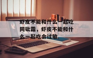 虾皮不能和什么一起吃同砒霜，虾皮不能和什么一起吃会过敏