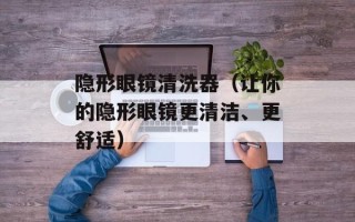 隐形眼镜清洗器（让你的隐形眼镜更清洁、更舒适）