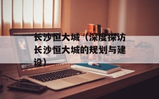 长沙恒大城（深度探访长沙恒大城的规划与建设）