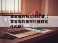 黄玉石的特点和价值（黄玉石的美学价值和文化内涵）