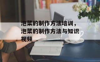 泡菜的制作方法培训，泡菜的制作方法与知识视频