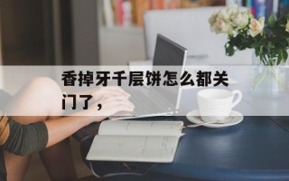 香掉牙千层饼怎么都关门了，