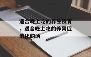 适合晚上吃的养生夜宵，适合晚上吃的养胃促消化的汤