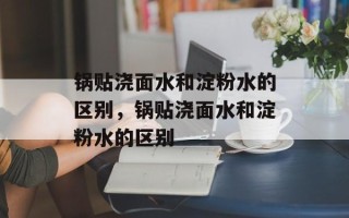锅贴浇面水和淀粉水的区别，锅贴浇面水和淀粉水的区别