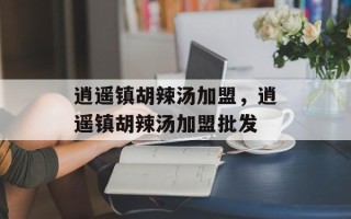 逍遥镇胡辣汤加盟，逍遥镇胡辣汤加盟批发
