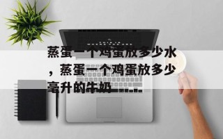 蒸蛋一个鸡蛋放多少水，蒸蛋一个鸡蛋放多少毫升的牛奶