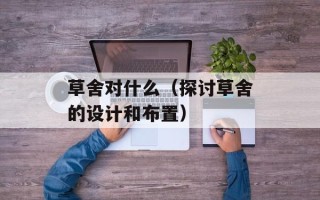 草舍对什么（探讨草舍的设计和布置）