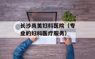 长沙尚美妇科医院（专业的妇科医疗服务）