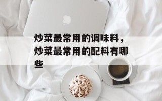 炒菜最常用的调味料，炒菜最常用的配料有哪些