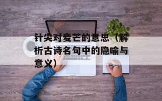 针尖对麦芒的意思（解析古诗名句中的隐喻与意义）