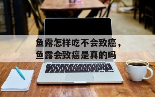 鱼露怎样吃不会致癌，鱼露会致癌是真的吗