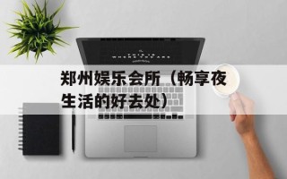 郑州娱乐会所（畅享夜生活的好去处）