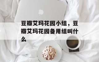 豆瓣艾玛花园小组，豆瓣艾玛花园备用组叫什么