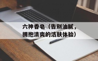 六神香皂（告别油腻，拥抱清爽的洁肤体验）