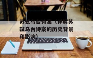 苏轼乌台诗案（详解苏轼乌台诗案的历史背景和影响）