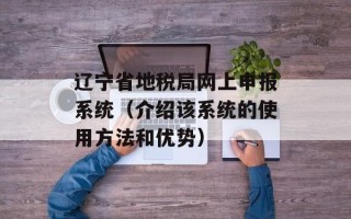 辽宁省地税局网上申报系统（介绍该系统的使用方法和优势）