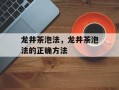 龙井茶泡法，龙井茶泡法的正确方法