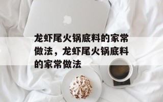 龙虾尾火锅底料的家常做法，龙虾尾火锅底料的家常做法