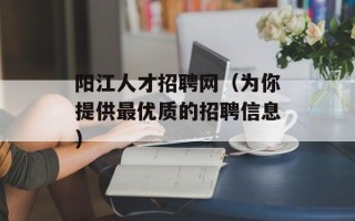 阳江人才招聘网（为你提供最优质的招聘信息）