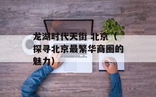 龙湖时代天街 北京（探寻北京最繁华商圈的魅力）