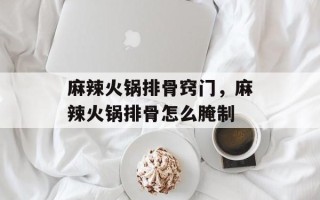 麻辣火锅排骨窍门，麻辣火锅排骨怎么腌制
