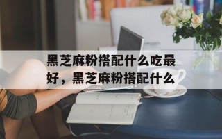 黑芝麻粉搭配什么吃最好，黑芝麻粉搭配什么