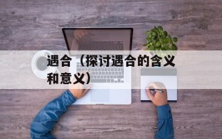遇合（探讨遇合的含义和意义）
