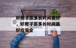 虾爬子蒸多长时间最好，虾爬子蒸多长时间最好吃安全