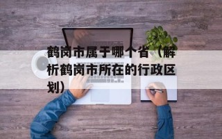 鹤岗市属于哪个省（解析鹤岗市所在的行政区划）