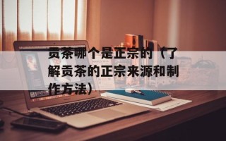 贡茶哪个是正宗的（了解贡茶的正宗来源和制作方法）