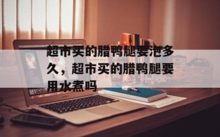 超市买的腊鸭腿要泡多久，超市买的腊鸭腿要用水煮吗