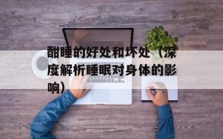 酣睡的好处和坏处（深度解析睡眠对身体的影响）