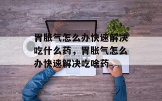 胃胀气怎么办快速解决吃什么药，胃胀气怎么办快速解决吃啥药